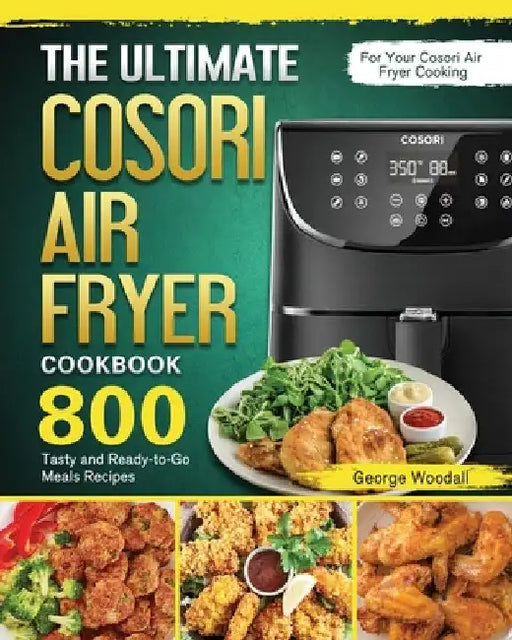 The Ultimate Cosori Air Fryer Cookbook: 800 Tasty and Ready-to-Go Meals Recipes for Your Cosori Air Fryer Cooking by George Woodall
