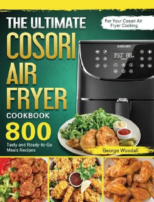 The Ultimate Cosori Air Fryer Cookbook: 800 Tasty and Ready-to-Go Meals Recipes for Your Cosori Air Fryer Cooking by George Woodall
