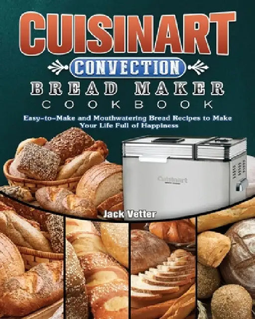 Cuisinart Convection Bread Maker Cookbook: Easy-to-Make and Mouthwatering Bread Recipes to Make Your Life Full of Happiness by Jack Vetter