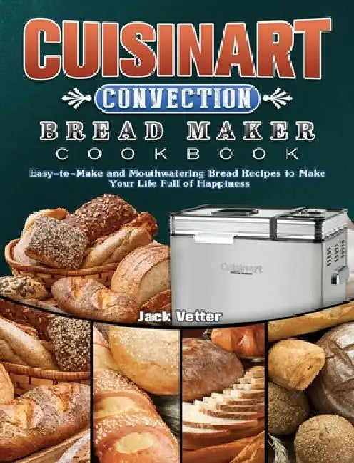 Cuisinart Convection Bread Maker Cookbook: Easy-to-Make and Mouthwatering Bread Recipes to Make Your Life Full of Happiness by Jack Vetter