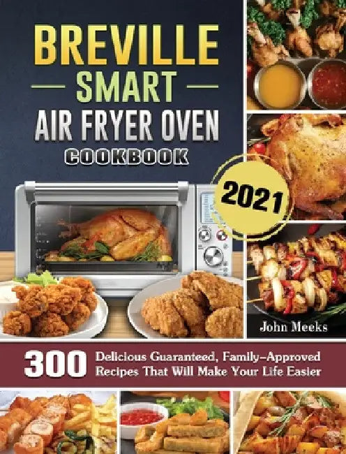 Breville Smart Air Fryer Oven Cookbook 2021: 300 Delicious Guaranteed, Family-Approved Recipes That Will Make Your Life Easier by John Meeks