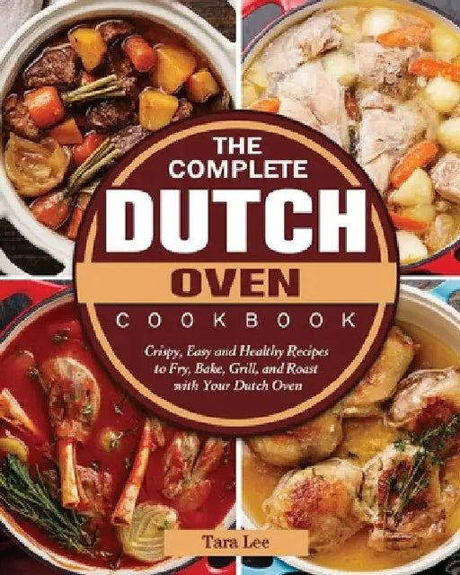 The Complete Dutch Oven Cookbook: Crispy, Easy and Healthy Recipes to Fry, Bake, Grill, and Roast with Your Dutch Oven by Tara Lee