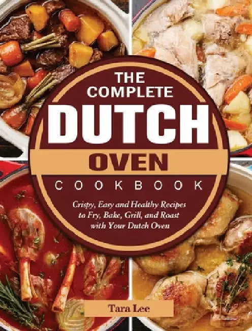 The Complete Dutch Oven Cookbook: Crispy, Easy and Healthy Recipes to Fry, Bake, Grill, and Roast with Your Dutch Oven by Tara Lee