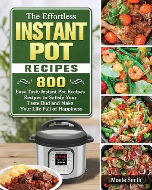 The Effortless Instant Pot Recipes: 800 Easy Tasty Instant Pot Recipes Recipes to Satisfy Your Taste Bud and Make Your Life Full of Happiness by Monte Smith