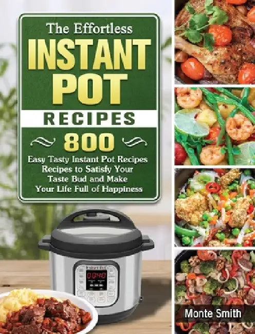 The Effortless Instant Pot Recipes: 800 Easy Tasty Instant Pot Recipes Recipes to Satisfy Your Taste Bud and Make Your Life Full of Happiness by Monte Smith