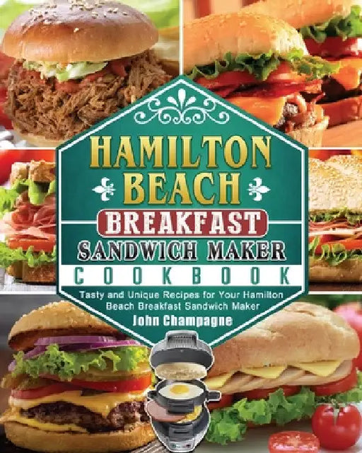 Hamilton Beach Breakfast Sandwich Maker Cookbook: Tasty and Unique Recipes for Your Hamilton Beach Breakfast Sandwich Maker by John Champagne