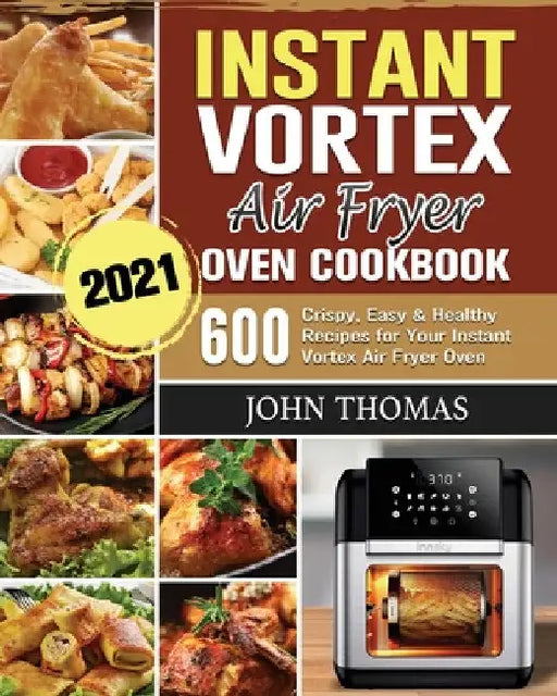 Instant Vortex Air Fryer Oven Cookbook 2021: 600 Crispy, Easy & Healthy Recipes for Your Instant Vortex Air Fryer Oven by John Thomas