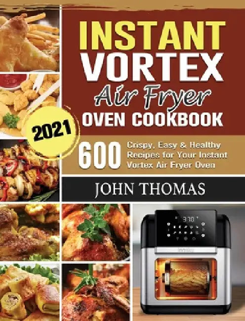Instant Vortex Air Fryer Oven Cookbook 2021: 600 Crispy, Easy & Healthy Recipes for Your Instant Vortex Air Fryer Oven by John Thomas
