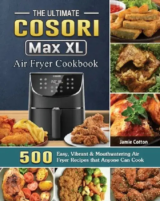 The Ultimate Cosori Max XL Air Fryer Cookbook: 500 Easy, Vibrant & Mouthwatering Air Fryer Recipes that Anyone Can Cook by Jamie Cotton