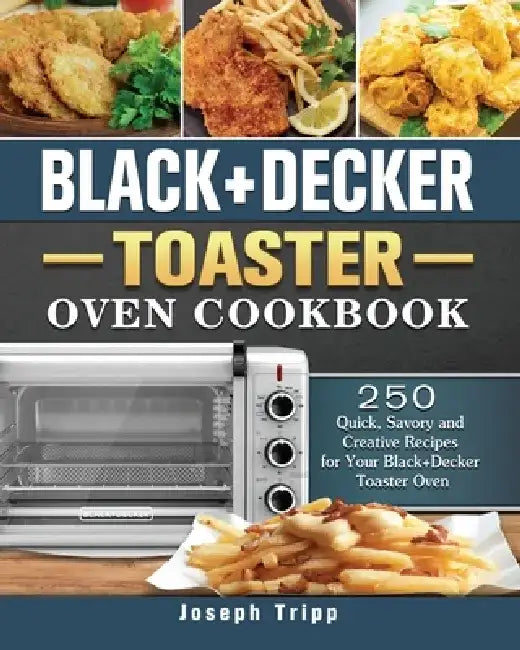Black+Decker Toaster Oven Cookbook: 250 Quick, Savory and Creative Recipes for Your Black+Decker Toaster Oven by Joseph Tripp