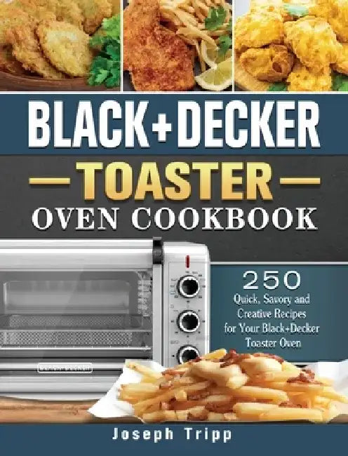 Black+Decker Toaster Oven Cookbook: 250 Quick, Savory and Creative Recipes for Your Black+Decker Toaster Oven by Joseph Tripp