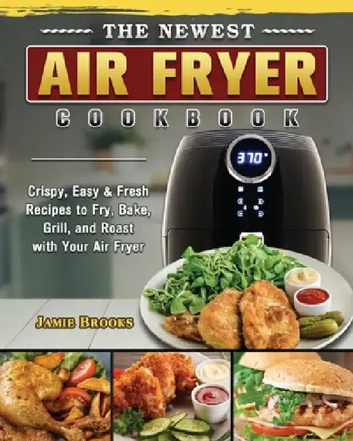 The Newest Air Fryer Cookbook: Crispy, Easy & Fresh Recipes to Fry, Bake, Grill, and Roast with Your Air Fryer by Jamie Brooks