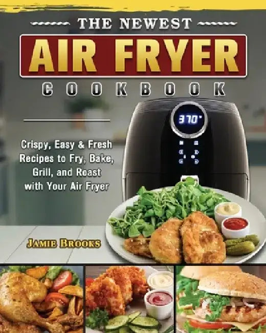 The Newest Air Fryer Cookbook: Crispy, Easy & Fresh Recipes to Fry, Bake, Grill, and Roast with Your Air Fryer by Jamie Brooks