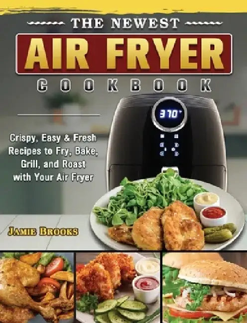 The Newest Air Fryer Cookbook: Crispy, Easy & Fresh Recipes to Fry, Bake, Grill, and Roast with Your Air Fryer by Jamie Brooks