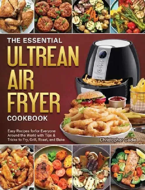 The Essential Ultrean Air Fryer Cookbook: Easy Recipes forfor Everyone Around the World with Tips & Tricks to Fry, Grill, Roast, and Bake by Christopher Cadle