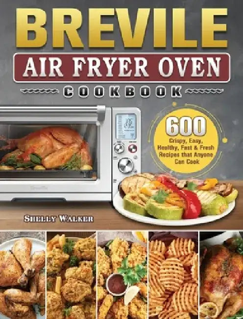 Breville Air Fryer Oven Cookbook: 600 Crispy, Easy, Healthy, Fast & Fresh Recipes that Anyone Can Cook by Shelly Walker