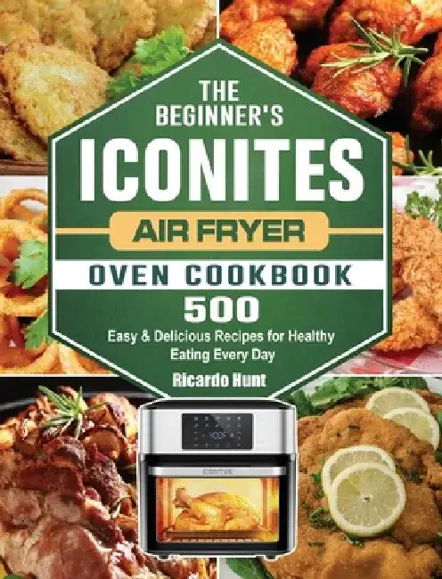 The Beginner's Iconites Air Fryer Oven Cookbook: 500 Easy & Delicious Recipes for Healthy Eating Every Day by Ricardo Hunt