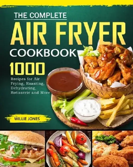 The Complete Air Fryer Cookbook: 1000 Recipes for Air Frying, Roasting, Dehydrating, Rotisserie and More by Willie Jones