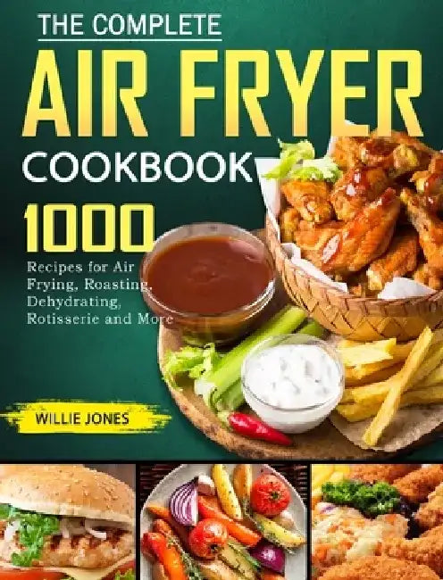 The Complete Air Fryer Cookbook: 1000 Recipes for Air Frying, Roasting, Dehydrating, Rotisserie and More by Willie Jones