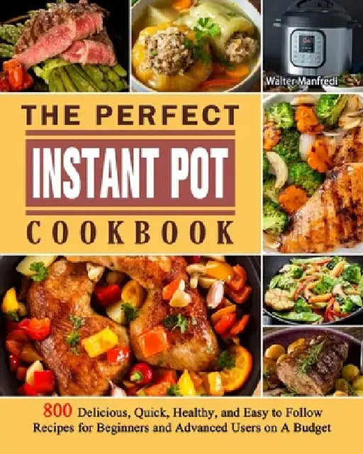 The Perfect Instant Pot Cookbook: 800 Delicious, Quick, Healthy, and Easy to Follow Recipes for Beginners and Advanced Users on A Budget by Walter Manfredi