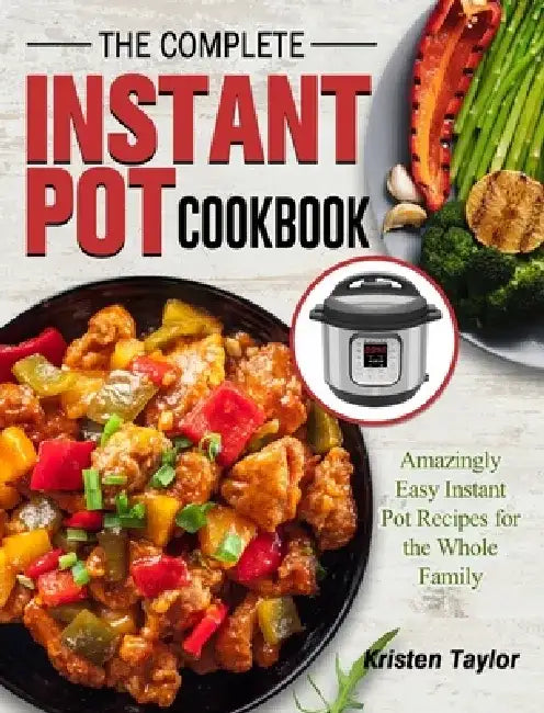 The Complete Instant Pot Cookbook: Amazingly Easy Instant Pot Recipes for the Whole Family by Kristen Taylor