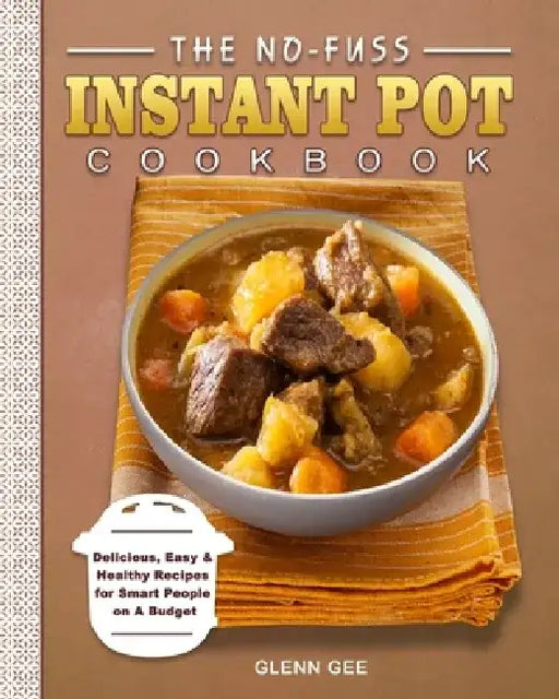 The No-Fuss Instant Pot Cookbook: Delicious, Easy & Healthy Recipes for Smart People on A Budget by Glenn Gee