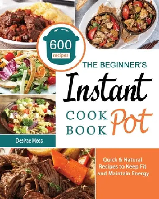 The Beginner's Instant Pot Cookbook: 600 Quick & Natural Recipes to Keep Fit and Maintain Energy by Desirae Moss