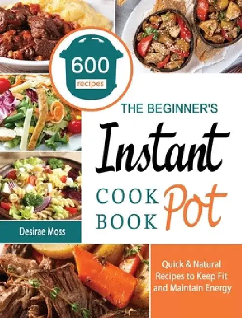 The Beginner's Instant Pot Cookbook: 600 Quick & Natural Recipes to Keep Fit and Maintain Energy by Desirae Moss