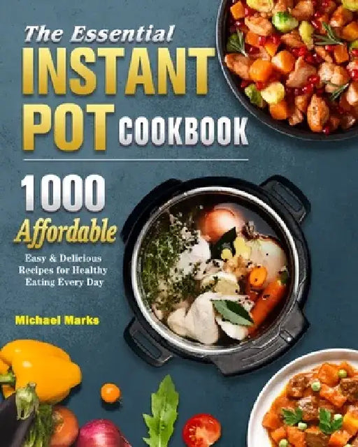 The Essential Instant Pot Cookbook: 1000 Affordable, Easy & Delicious Recipes for Healthy Eating Every Day by Michael Marks