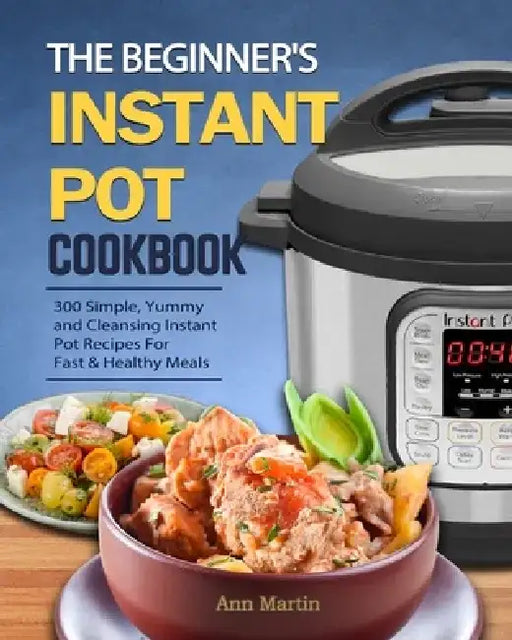 The Beginner's Instant Pot Cookbook: 300 Simple, Yummy and Cleansing Instant Pot Recipes For Fast & Healthy Meals by Ann Martin