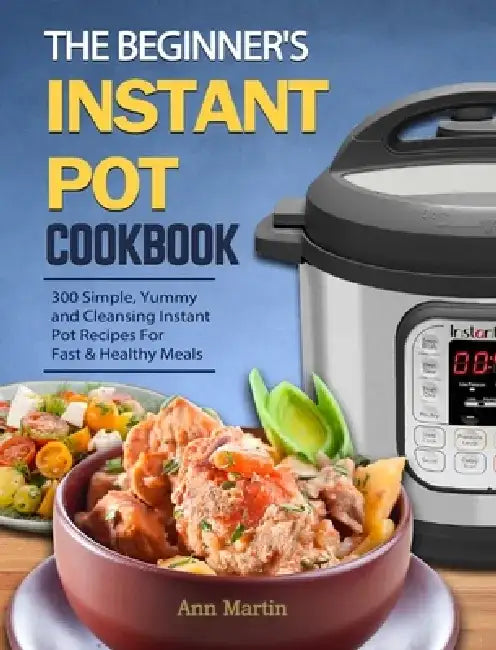 The Beginner's Instant Pot Cookbook: 300 Simple, Yummy and Cleansing Instant Pot Recipes For Fast & Healthy Meals by Ann Martin