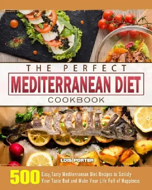The Perfect Mediterranean Diet Cookbook: 500 Easy, Tasty Mediterranean Diet Recipes to Satisfy Your Taste Bud and Make Your Life Full of Happiness by Lois Porter