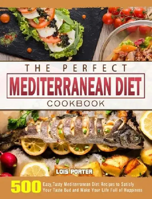 The Perfect Mediterranean Diet Cookbook: 500 Easy, Tasty Mediterranean Diet Recipes to Satisfy Your Taste Bud and Make Your Life Full of Happiness by Lois Porter