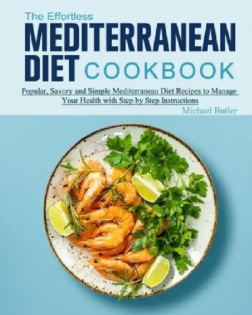 The Effortless Mediterranean Diet Cookbook: Popular, Savory and Simple Mediterranean Diet Recipes to Manage Your Health with Step by Step Instructions by Michael Butler