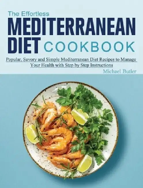 The Effortless Mediterranean Diet Cookbook: Popular, Savory and Simple Mediterranean Diet Recipes to Manage Your Health with Step by Step Instructions by Michael Butler