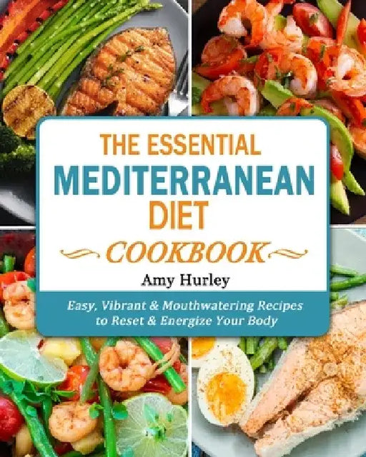 The Essential Mediterranean Diet Cookbook: Easy, Vibrant & Mouthwatering Recipes to Reset & Energize Your Body by Amy Hurley