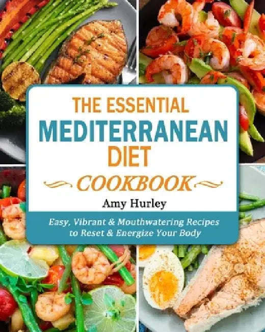 The Essential Mediterranean Diet Cookbook: Easy, Vibrant & Mouthwatering Recipes to Reset & Energize Your Body by Amy Hurley
