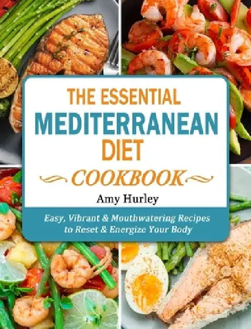The Essential Mediterranean Diet Cookbook: Easy, Vibrant & Mouthwatering Recipes to Reset & Energize Your Body by Amy Hurley