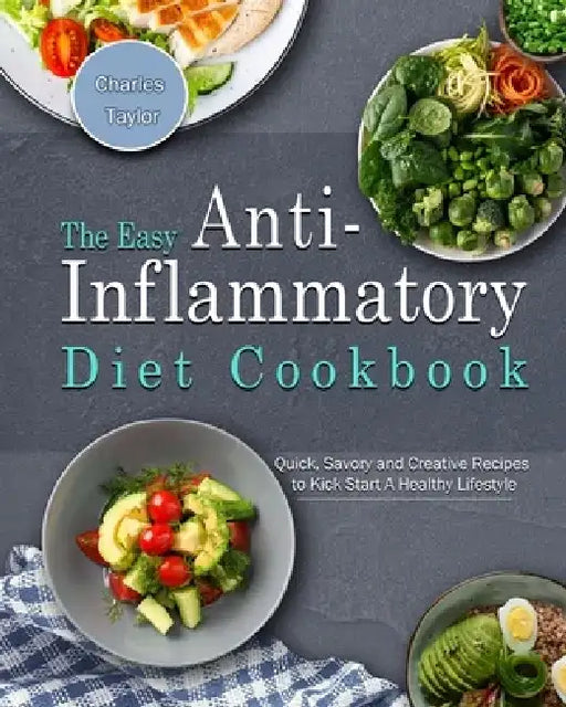 The Easy Anti-Inflammatory Diet Cookbook: Quick, Savory and Creative Recipes to Kick Start A Healthy Lifestyle by Charles Taylor
