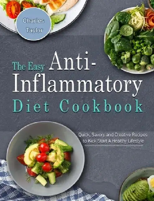 The Easy Anti-Inflammatory Diet Cookbook: Quick, Savory and Creative Recipes to Kick Start A Healthy Lifestyle by Charles Taylor