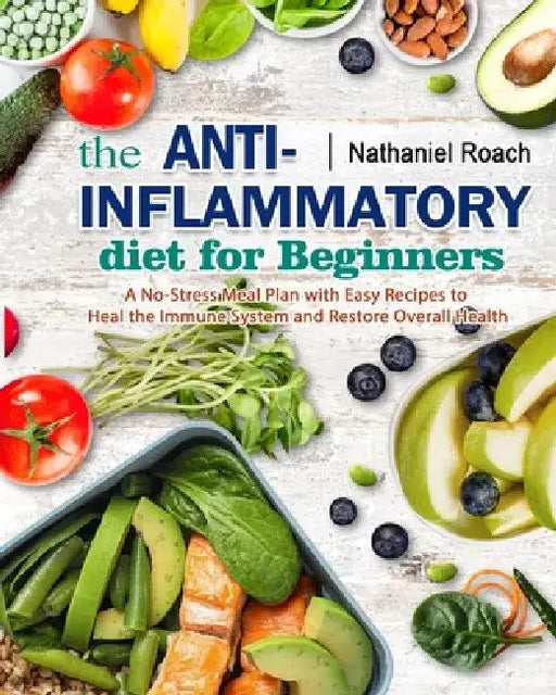 The Anti-Inflammatory Diet for Beginners: A No-Stress Meal Plan with Easy Recipes to Heal the Immune System and Restore Overall Health by Nathaniel Roach