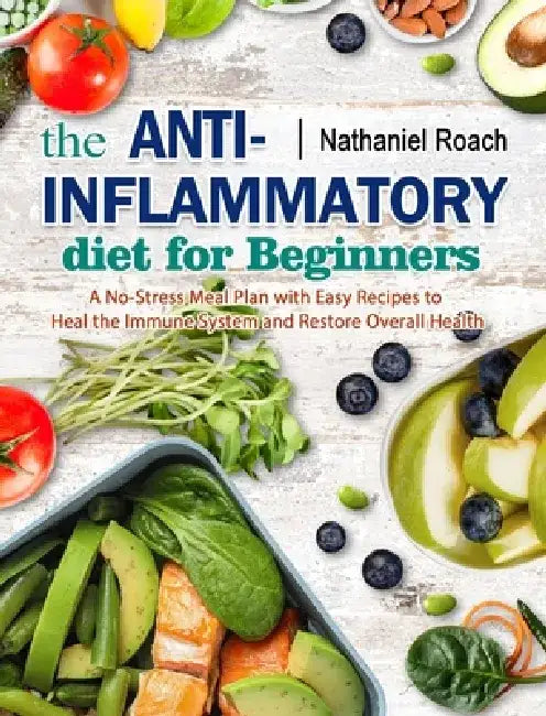 The Anti-Inflammatory Diet for Beginners: A No-Stress Meal Plan with Easy Recipes to Heal the Immune System and Restore Overall Health by Nathaniel Roach
