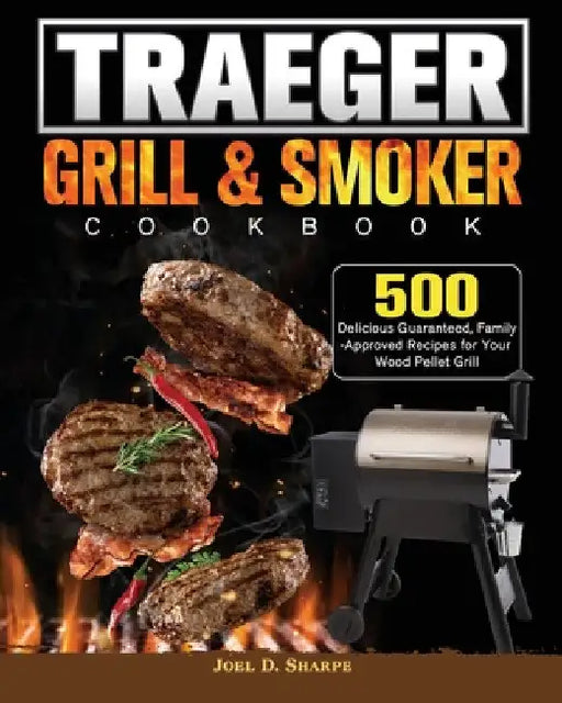 Traeger Wood Pellet Grill & Smoker Cookbook: 500 Delicious Guaranteed, Family-Approved Recipes for Your Wood Pellet Grill by Joel D. Sharpe