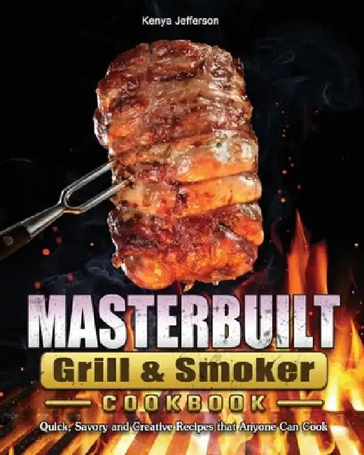 Masterbuilt Grill & Smoker Cookbook: Quick, Savory and Creative Recipes that Anyone Can Cook by Kenya Jefferson