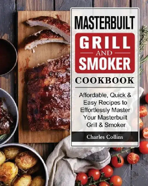 Masterbuilt Grill & Smoker Cookbook: Affordable, Quick & Easy Recipes to Effortlessly Master Your Masterbuilt Grill & Smoker by Charles Collins
