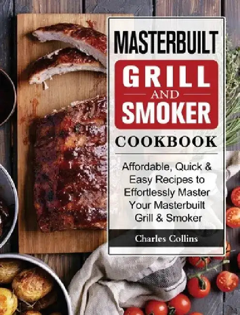 Masterbuilt Grill & Smoker Cookbook: Affordable, Quick & Easy Recipes to Effortlessly Master Your Masterbuilt Grill & Smoker by Charles Collins