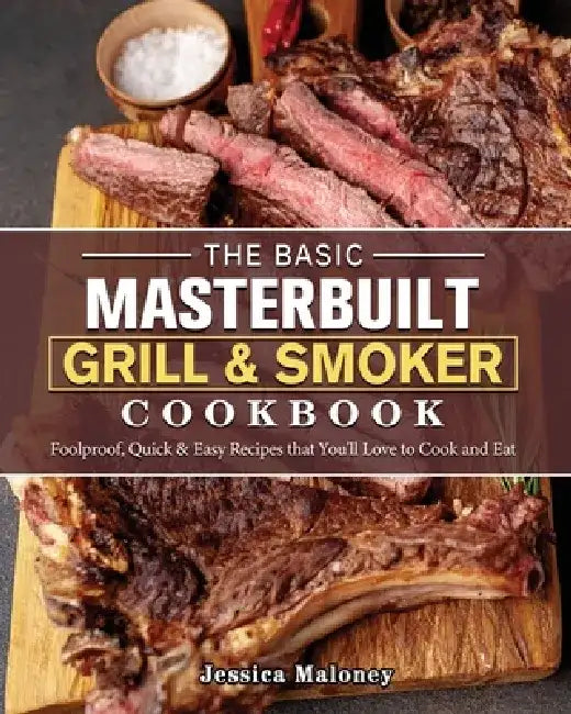 The Basic Masterbuilt Grill & Smoker Cookbook: Foolproof, Quick & Easy Recipes that You'll Love to Cook and Eat by Jessica Maloney