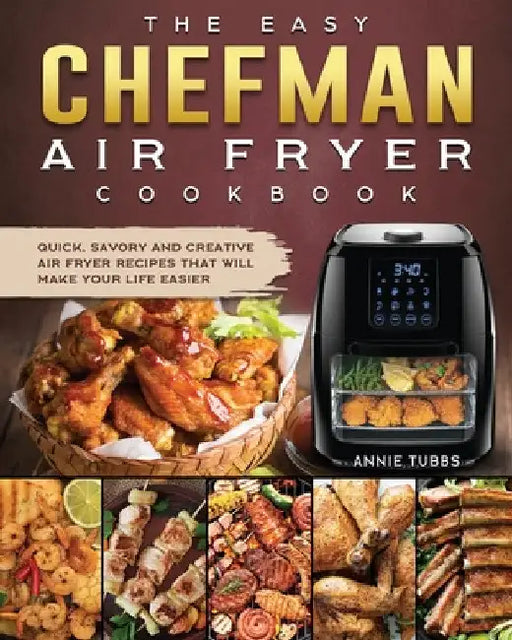 The Easy Chefman Air Fryer Cookbook: Quick, Savory and Creative AIR FRYER Recipes That Will Make Your Life Easier by Annie Tubbs