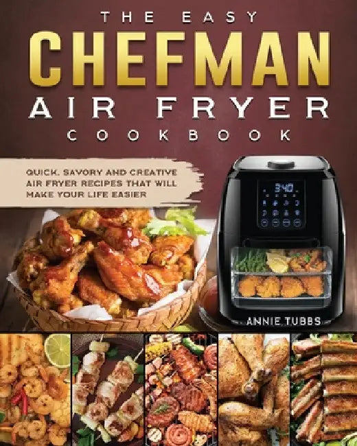 The Easy Chefman Air Fryer Cookbook: Quick, Savory and Creative AIR FRYER Recipes That Will Make Your Life Easier by Annie Tubbs