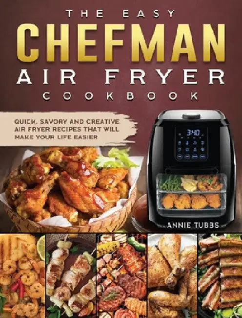 The Easy Chefman Air Fryer Cookbook: Quick, Savory and Creative AIR FRYER Recipes That Will Make Your Life Easier by Annie Tubbs